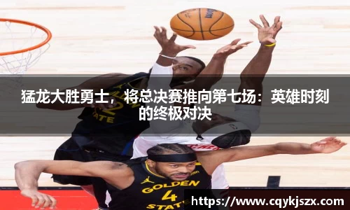 猛龙大胜勇士，将总决赛推向第七场：英雄时刻的终极对决