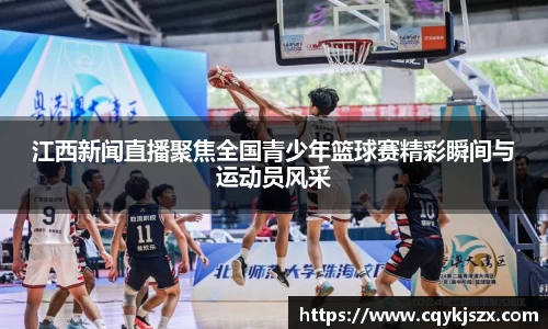江西新闻直播聚焦全国青少年篮球赛精彩瞬间与运动员风采