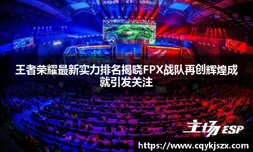 王者荣耀最新实力排名揭晓FPX战队再创辉煌成就引发关注