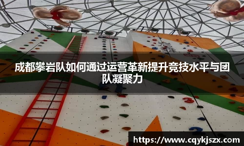 成都攀岩队如何通过运营革新提升竞技水平与团队凝聚力
