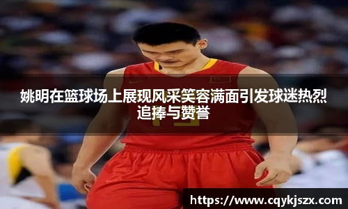 姚明在篮球场上展现风采笑容满面引发球迷热烈追捧与赞誉