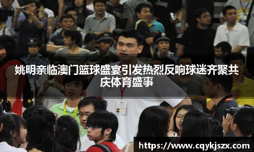 姚明亲临澳门篮球盛宴引发热烈反响球迷齐聚共庆体育盛事