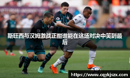 斯旺西与汉姆激战正酣谁能在这场对决中笑到最后