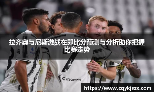 拉齐奥与尼斯激战在即比分预测与分析助你把握比赛走势