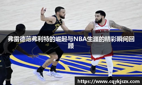 弗雷德范弗利特的崛起与NBA生涯的精彩瞬间回顾