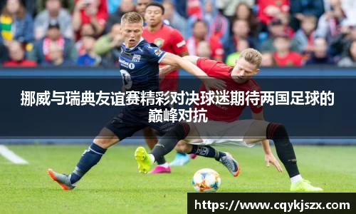 挪威与瑞典友谊赛精彩对决球迷期待两国足球的巅峰对抗