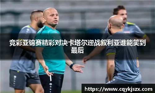 竞彩亚锦赛精彩对决卡塔尔迎战叙利亚谁能笑到最后