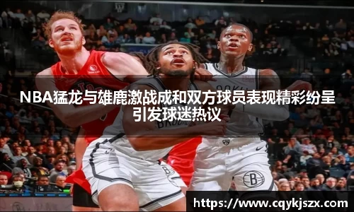NBA猛龙与雄鹿激战成和双方球员表现精彩纷呈引发球迷热议
