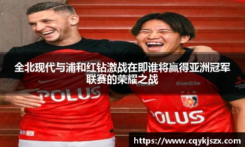 全北现代与浦和红钻激战在即谁将赢得亚洲冠军联赛的荣耀之战